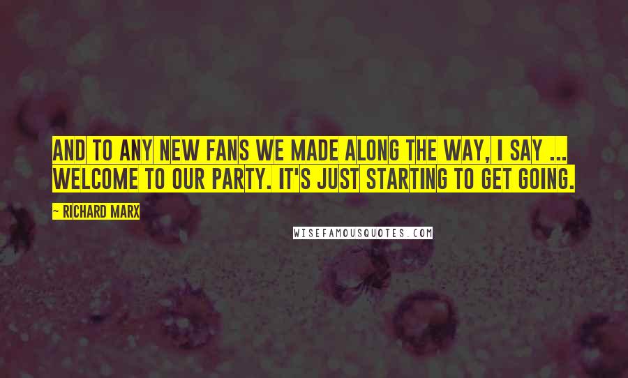 Richard Marx Quotes: And to any new fans we made along the way, I say ... welcome to our party. It's just starting to get going.