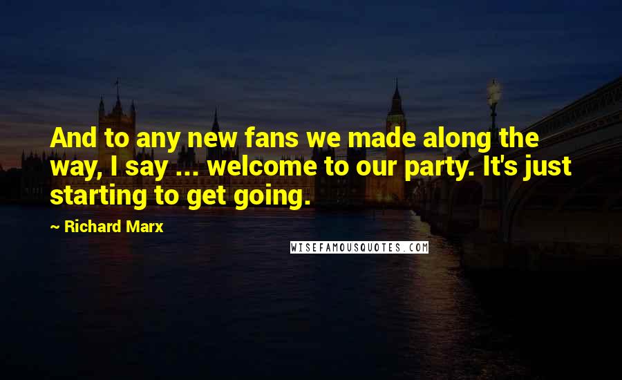 Richard Marx Quotes: And to any new fans we made along the way, I say ... welcome to our party. It's just starting to get going.