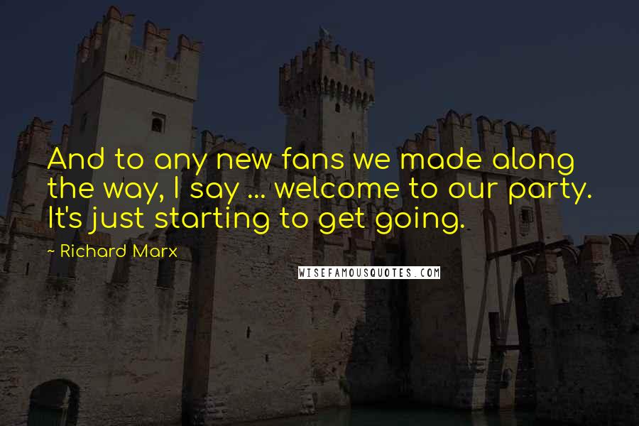 Richard Marx Quotes: And to any new fans we made along the way, I say ... welcome to our party. It's just starting to get going.