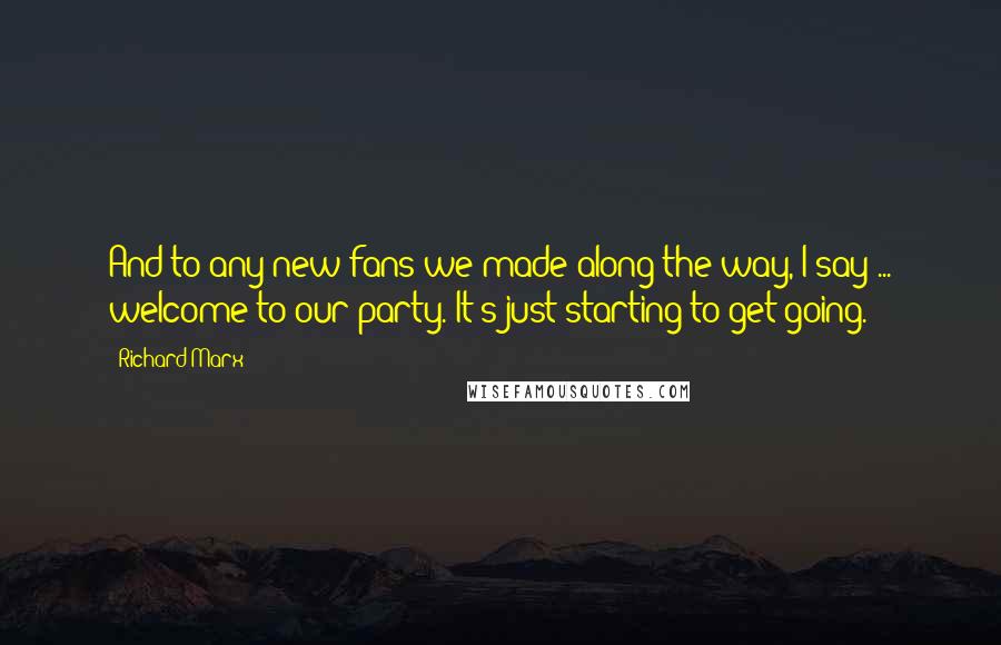 Richard Marx Quotes: And to any new fans we made along the way, I say ... welcome to our party. It's just starting to get going.