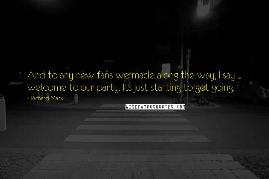 Richard Marx Quotes: And to any new fans we made along the way, I say ... welcome to our party. It's just starting to get going.