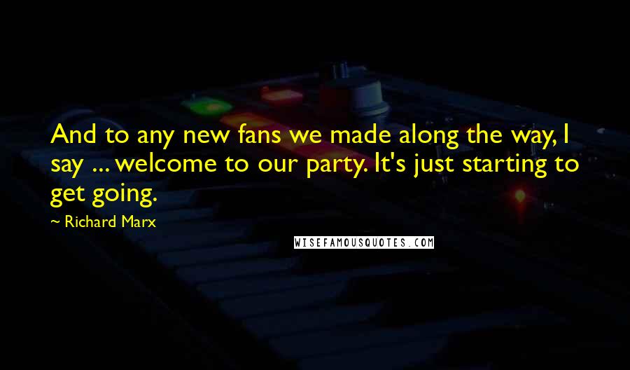 Richard Marx Quotes: And to any new fans we made along the way, I say ... welcome to our party. It's just starting to get going.