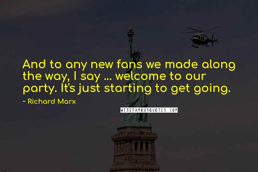 Richard Marx Quotes: And to any new fans we made along the way, I say ... welcome to our party. It's just starting to get going.