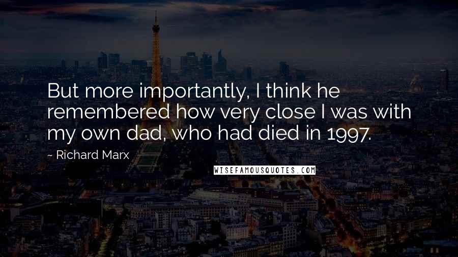 Richard Marx Quotes: But more importantly, I think he remembered how very close I was with my own dad, who had died in 1997.