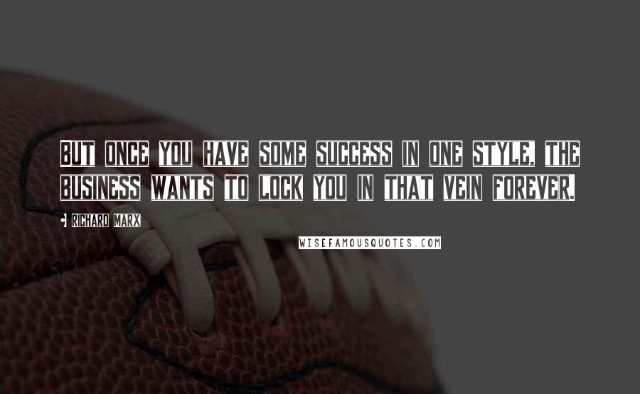 Richard Marx Quotes: But once you have some success in one style, the business wants to lock you in that vein forever.