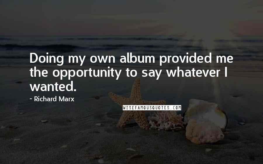 Richard Marx Quotes: Doing my own album provided me the opportunity to say whatever I wanted.
