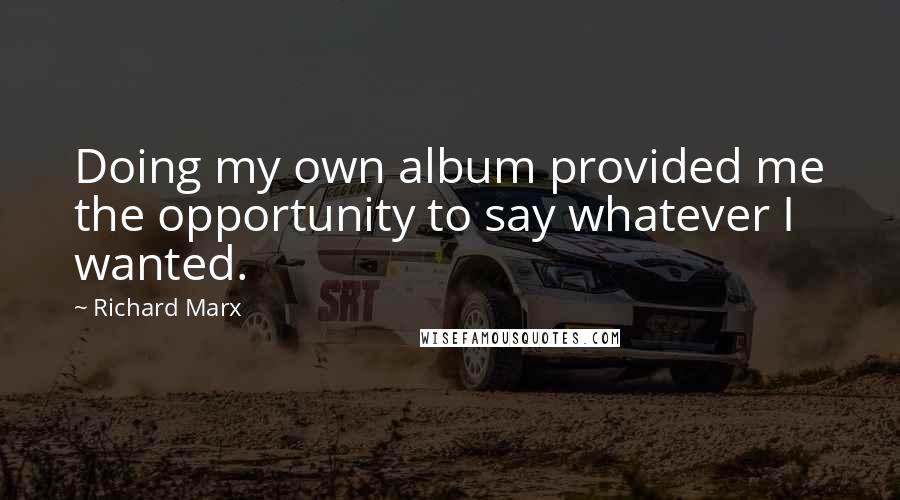 Richard Marx Quotes: Doing my own album provided me the opportunity to say whatever I wanted.