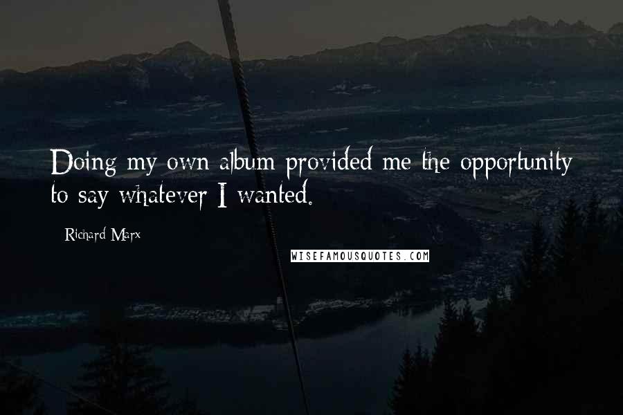 Richard Marx Quotes: Doing my own album provided me the opportunity to say whatever I wanted.