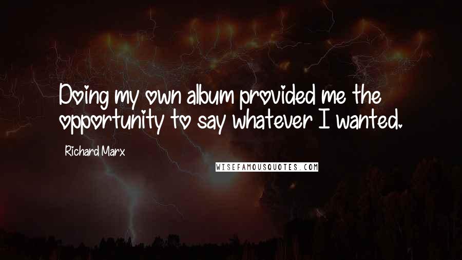 Richard Marx Quotes: Doing my own album provided me the opportunity to say whatever I wanted.