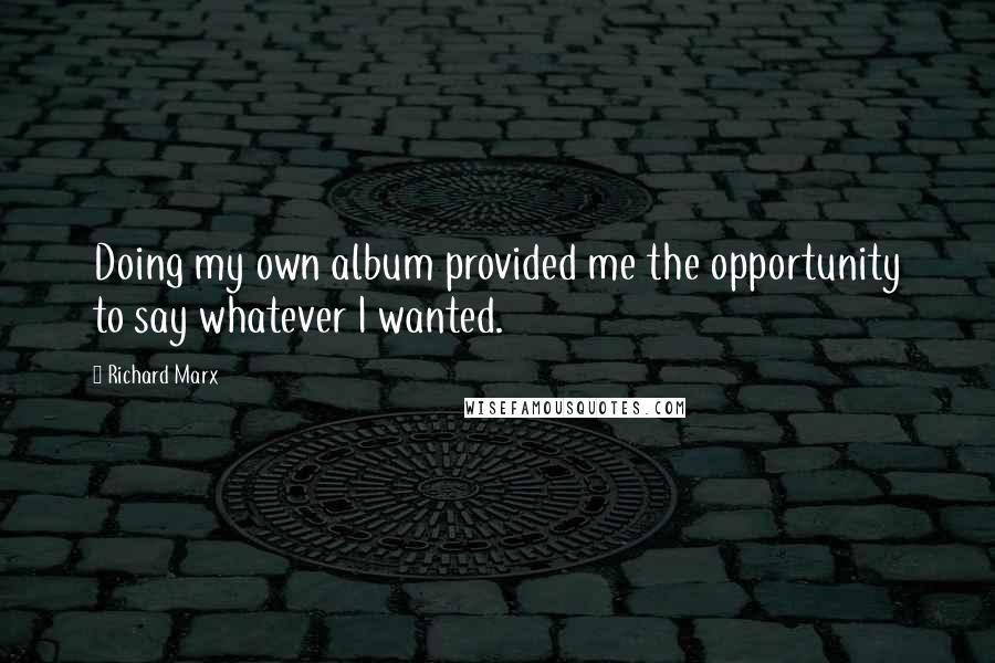 Richard Marx Quotes: Doing my own album provided me the opportunity to say whatever I wanted.