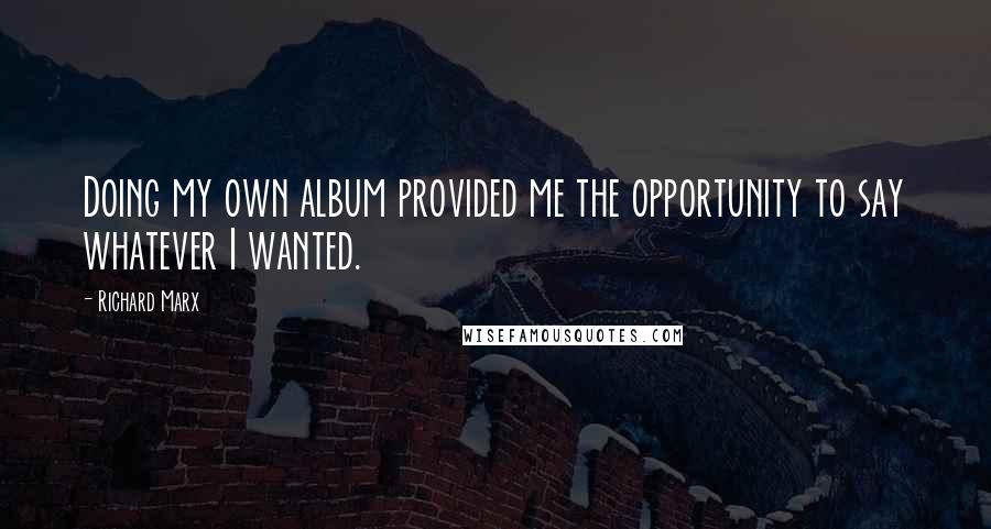 Richard Marx Quotes: Doing my own album provided me the opportunity to say whatever I wanted.