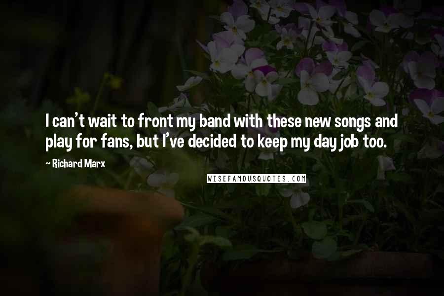 Richard Marx Quotes: I can't wait to front my band with these new songs and play for fans, but I've decided to keep my day job too.