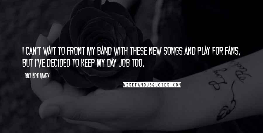 Richard Marx Quotes: I can't wait to front my band with these new songs and play for fans, but I've decided to keep my day job too.