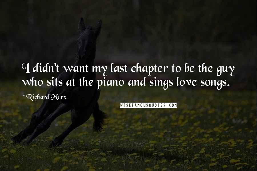 Richard Marx Quotes: I didn't want my last chapter to be the guy who sits at the piano and sings love songs.