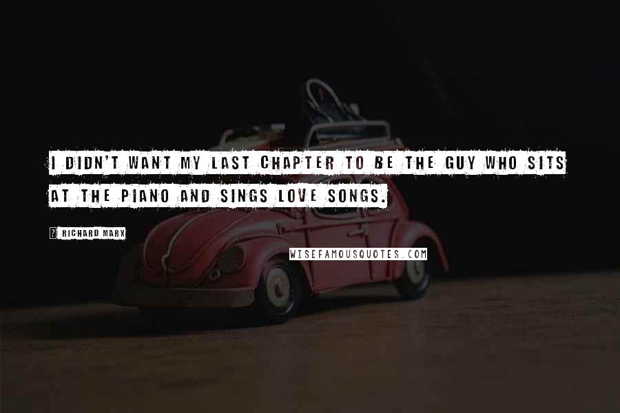 Richard Marx Quotes: I didn't want my last chapter to be the guy who sits at the piano and sings love songs.