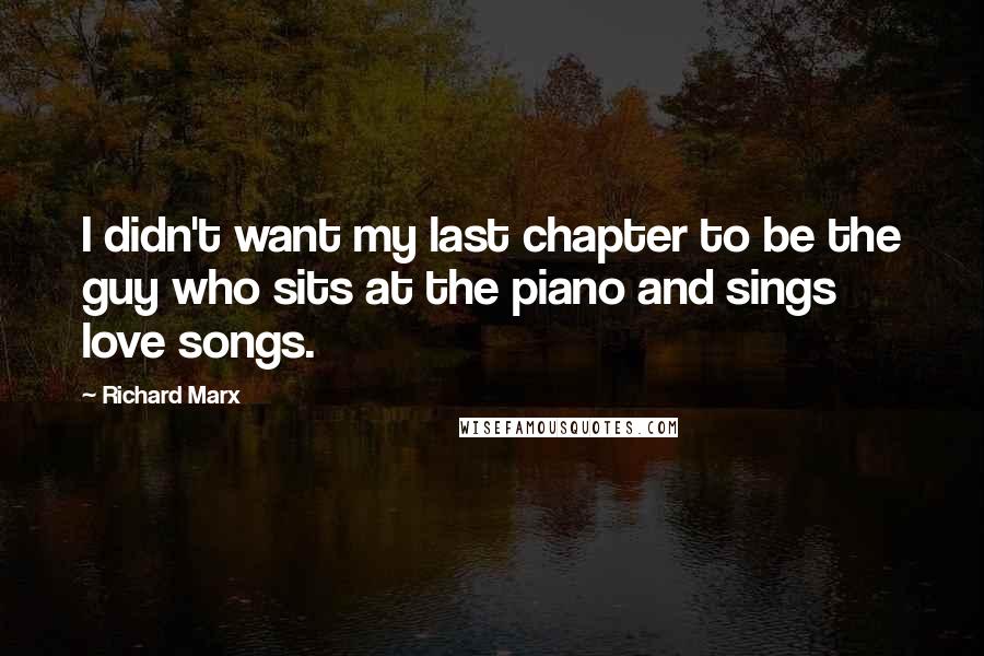 Richard Marx Quotes: I didn't want my last chapter to be the guy who sits at the piano and sings love songs.