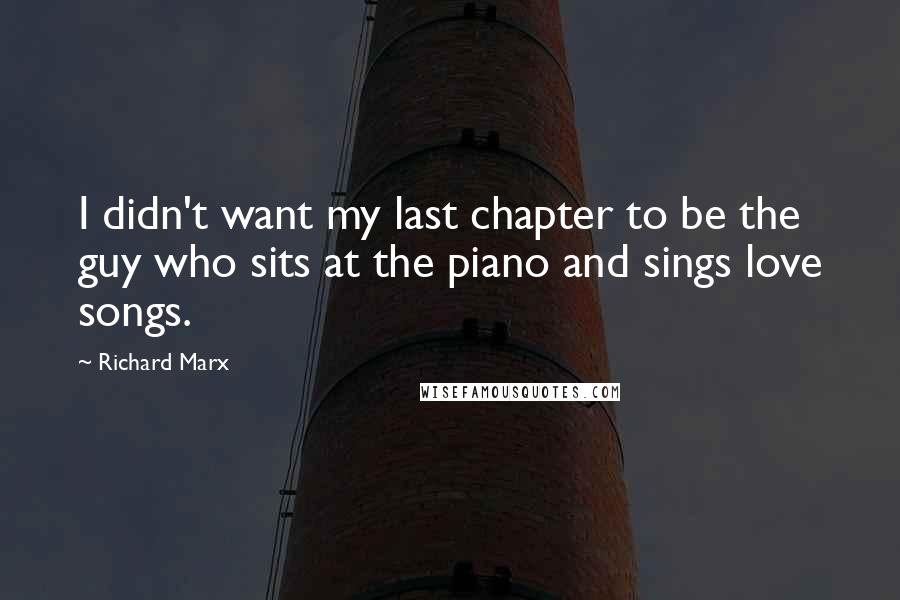 Richard Marx Quotes: I didn't want my last chapter to be the guy who sits at the piano and sings love songs.
