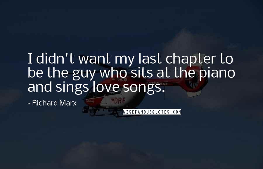 Richard Marx Quotes: I didn't want my last chapter to be the guy who sits at the piano and sings love songs.