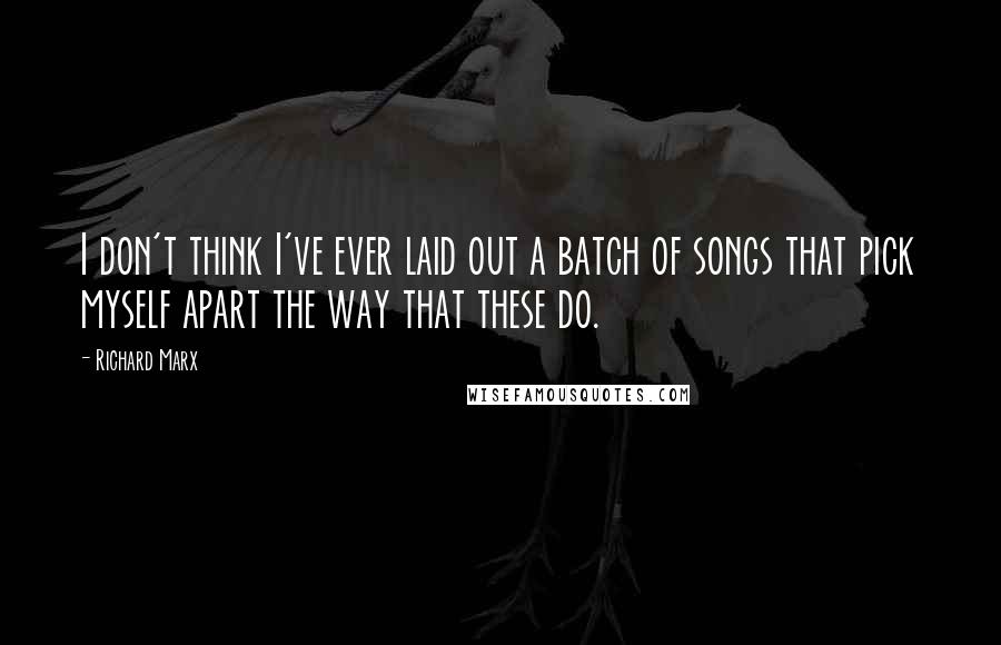 Richard Marx Quotes: I don't think I've ever laid out a batch of songs that pick myself apart the way that these do.