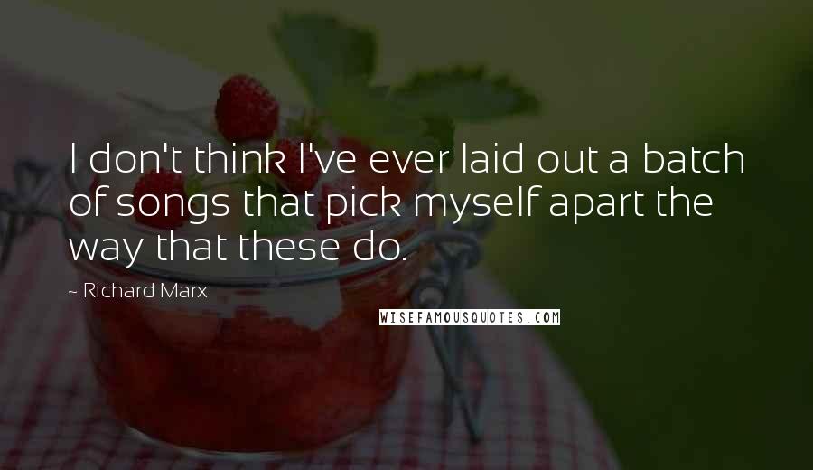 Richard Marx Quotes: I don't think I've ever laid out a batch of songs that pick myself apart the way that these do.