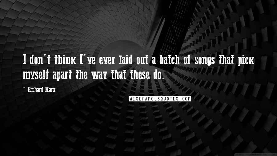 Richard Marx Quotes: I don't think I've ever laid out a batch of songs that pick myself apart the way that these do.