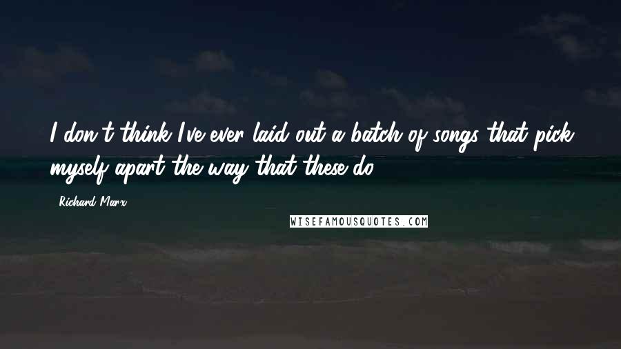 Richard Marx Quotes: I don't think I've ever laid out a batch of songs that pick myself apart the way that these do.