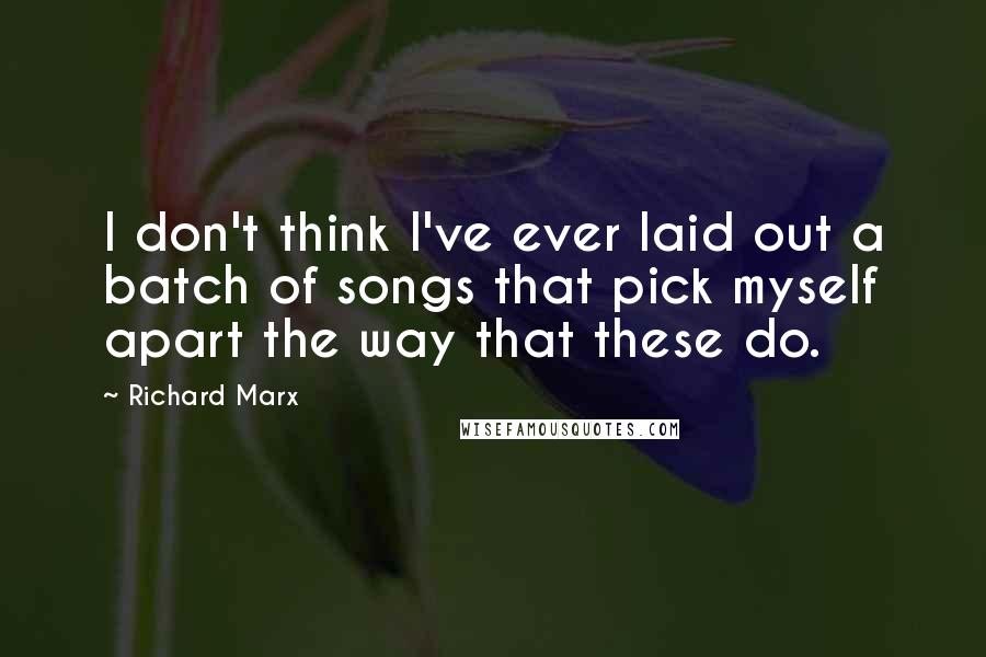 Richard Marx Quotes: I don't think I've ever laid out a batch of songs that pick myself apart the way that these do.