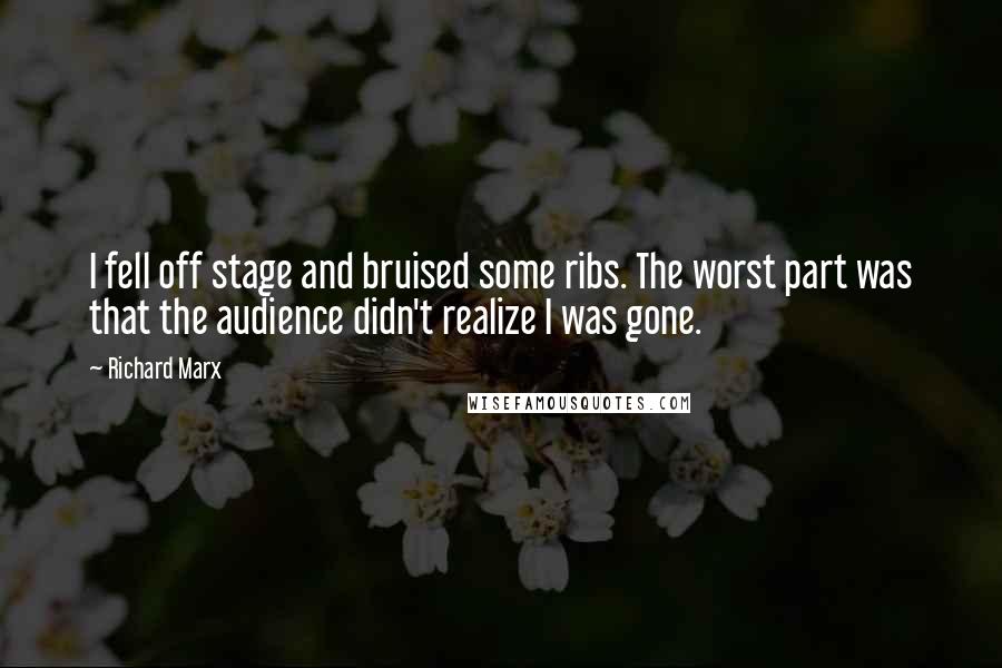Richard Marx Quotes: I fell off stage and bruised some ribs. The worst part was that the audience didn't realize I was gone.