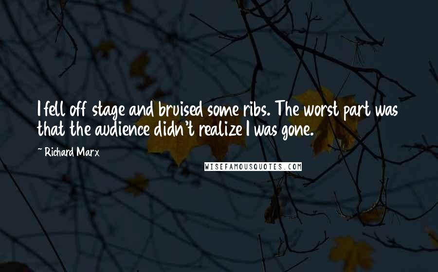 Richard Marx Quotes: I fell off stage and bruised some ribs. The worst part was that the audience didn't realize I was gone.