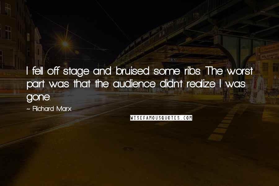 Richard Marx Quotes: I fell off stage and bruised some ribs. The worst part was that the audience didn't realize I was gone.