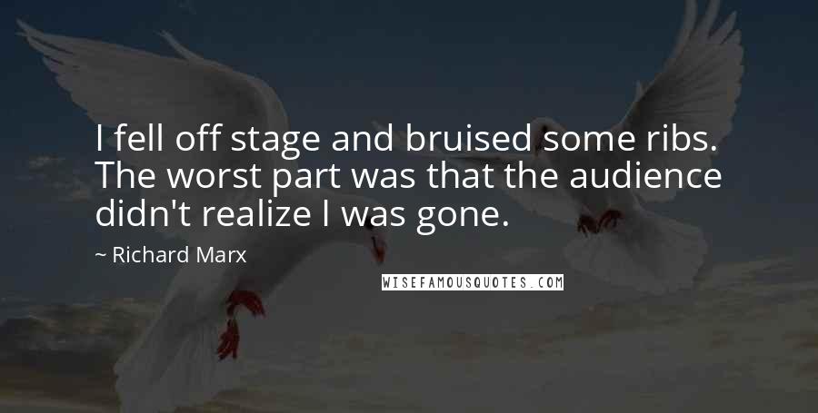Richard Marx Quotes: I fell off stage and bruised some ribs. The worst part was that the audience didn't realize I was gone.