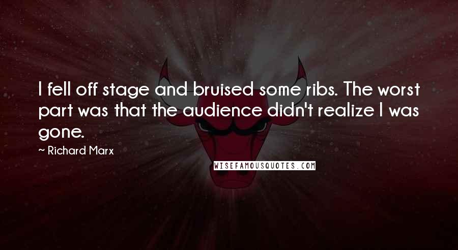 Richard Marx Quotes: I fell off stage and bruised some ribs. The worst part was that the audience didn't realize I was gone.