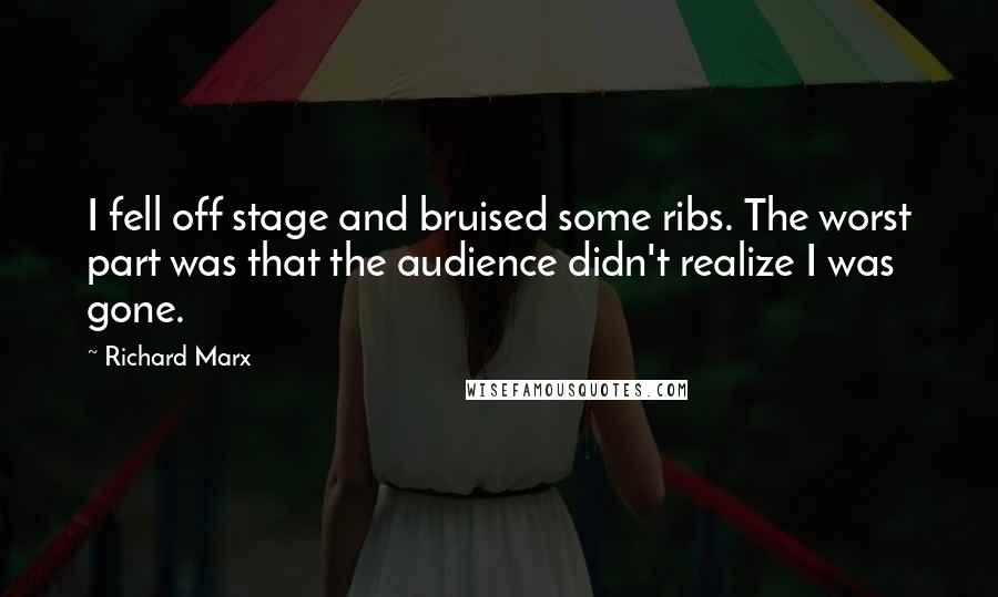 Richard Marx Quotes: I fell off stage and bruised some ribs. The worst part was that the audience didn't realize I was gone.