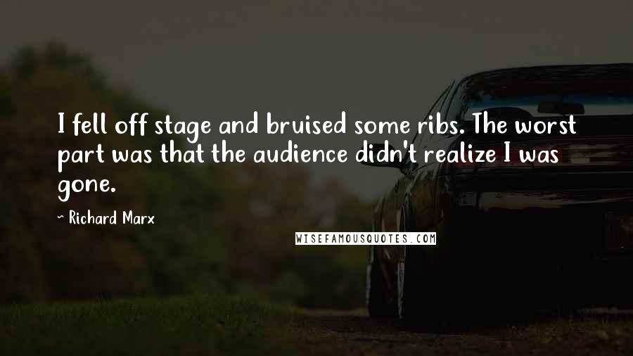 Richard Marx Quotes: I fell off stage and bruised some ribs. The worst part was that the audience didn't realize I was gone.