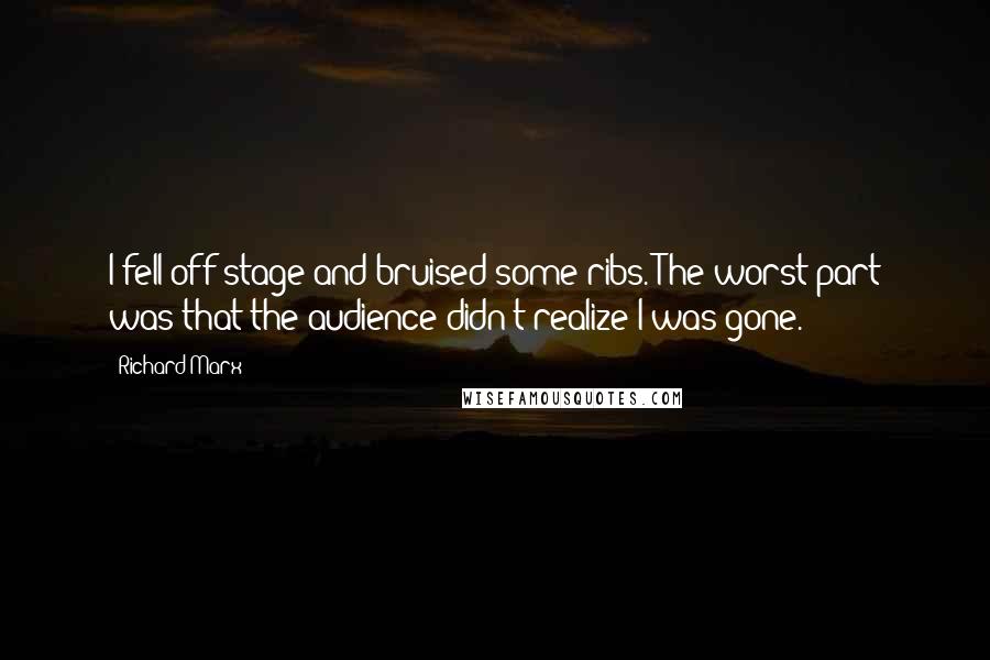 Richard Marx Quotes: I fell off stage and bruised some ribs. The worst part was that the audience didn't realize I was gone.