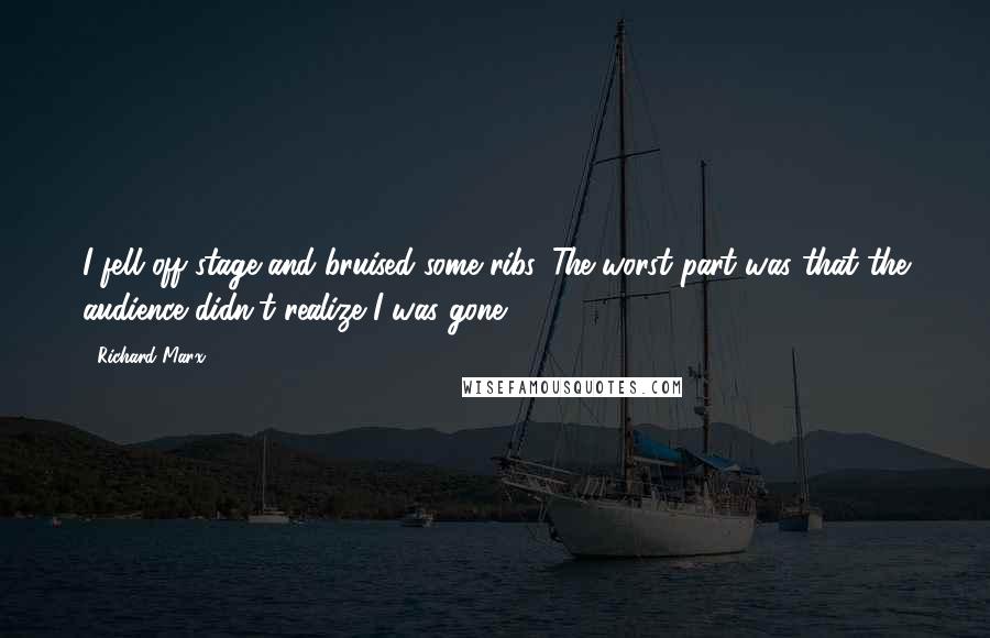 Richard Marx Quotes: I fell off stage and bruised some ribs. The worst part was that the audience didn't realize I was gone.