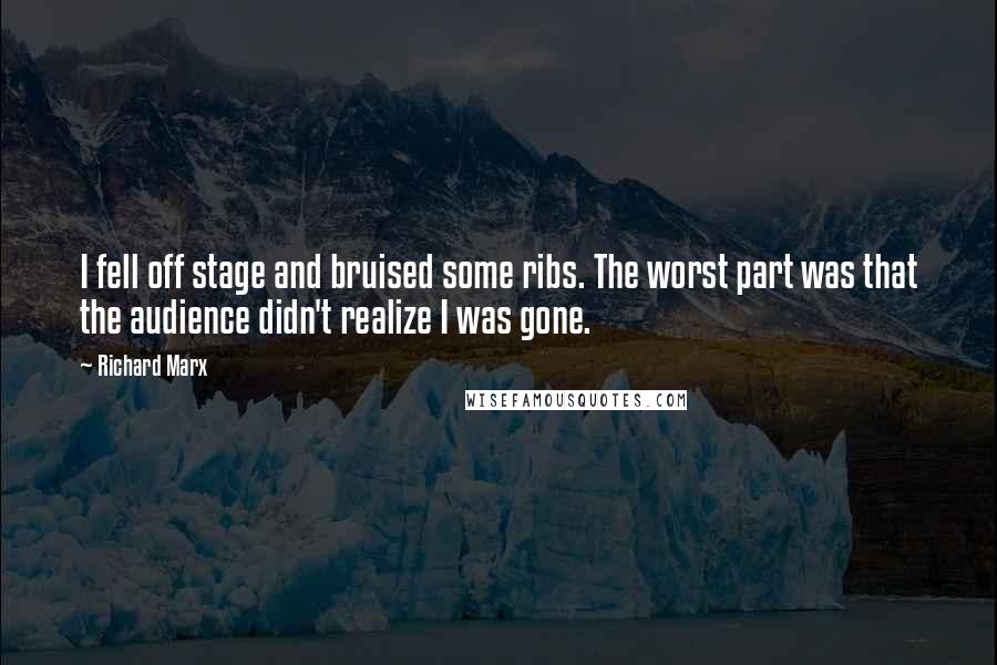 Richard Marx Quotes: I fell off stage and bruised some ribs. The worst part was that the audience didn't realize I was gone.