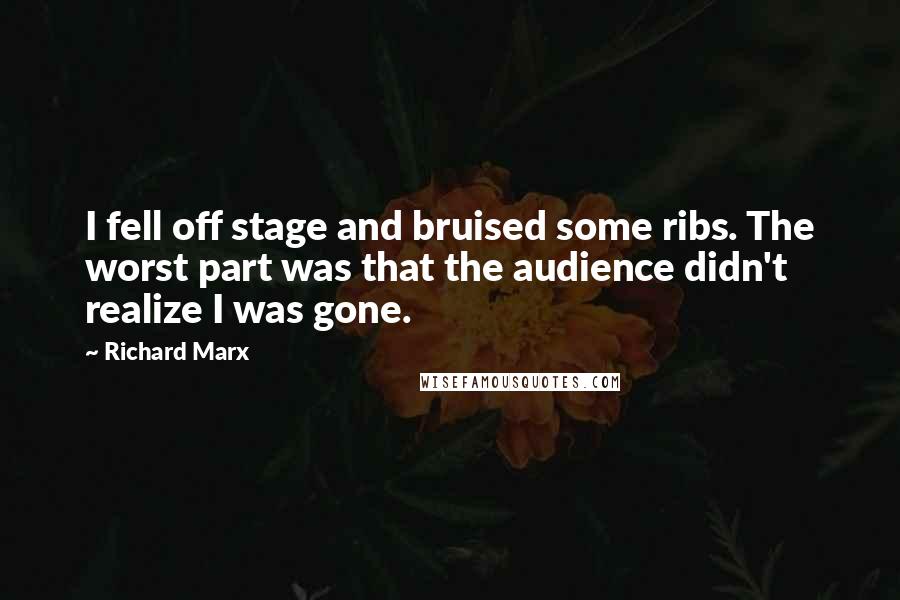 Richard Marx Quotes: I fell off stage and bruised some ribs. The worst part was that the audience didn't realize I was gone.