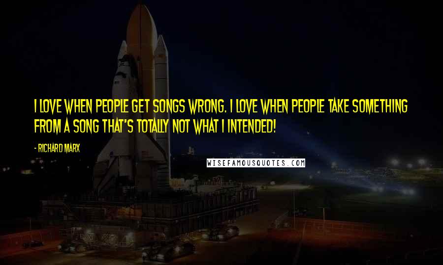 Richard Marx Quotes: I love when people get songs wrong. I love when people take something from a song that's totally not what I intended!