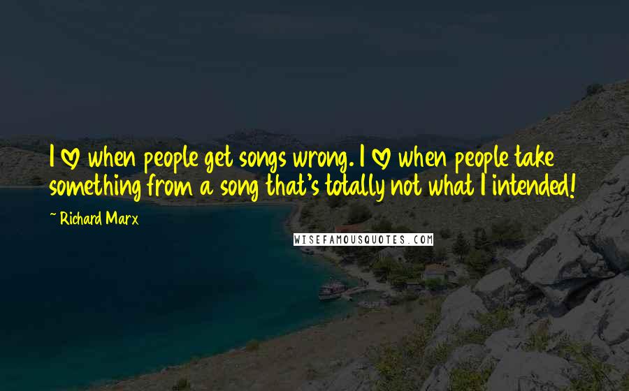 Richard Marx Quotes: I love when people get songs wrong. I love when people take something from a song that's totally not what I intended!