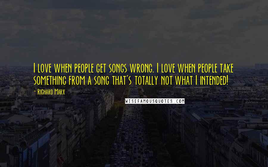 Richard Marx Quotes: I love when people get songs wrong. I love when people take something from a song that's totally not what I intended!