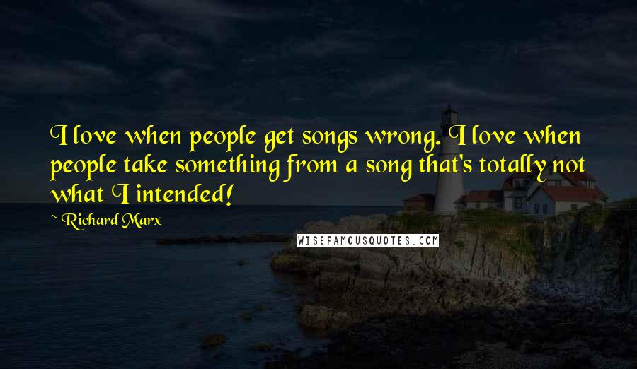 Richard Marx Quotes: I love when people get songs wrong. I love when people take something from a song that's totally not what I intended!