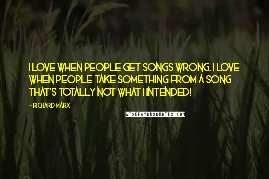 Richard Marx Quotes: I love when people get songs wrong. I love when people take something from a song that's totally not what I intended!
