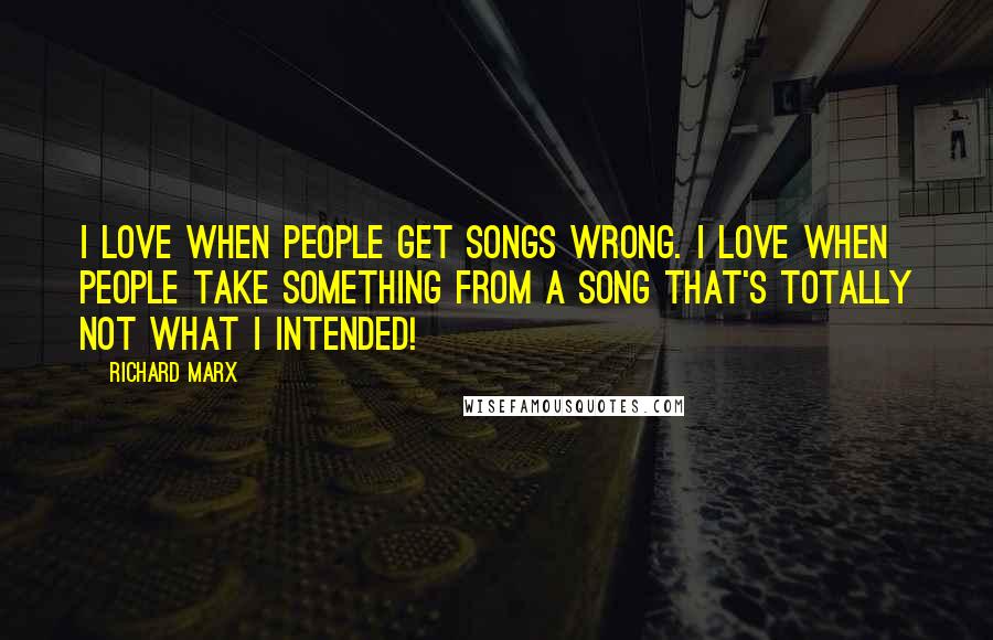 Richard Marx Quotes: I love when people get songs wrong. I love when people take something from a song that's totally not what I intended!