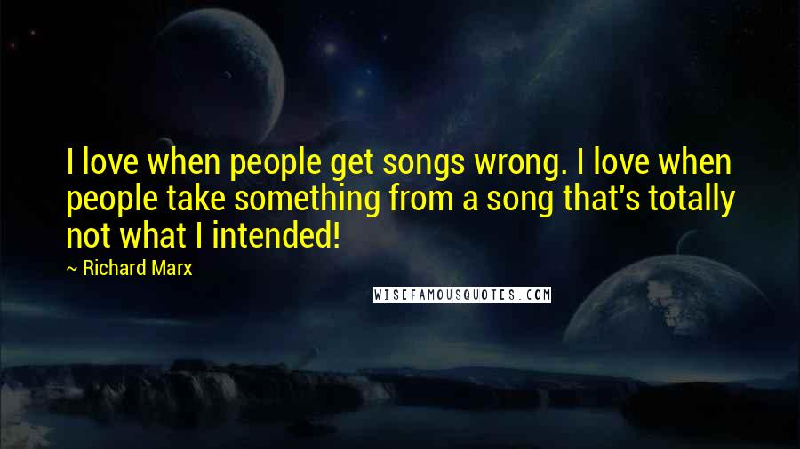 Richard Marx Quotes: I love when people get songs wrong. I love when people take something from a song that's totally not what I intended!