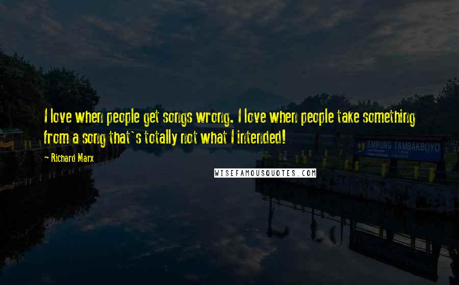 Richard Marx Quotes: I love when people get songs wrong. I love when people take something from a song that's totally not what I intended!