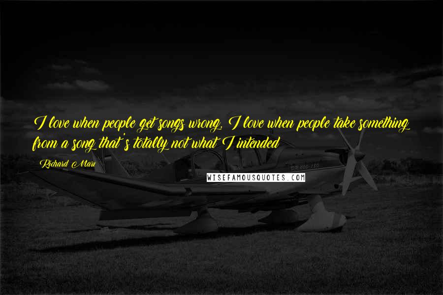 Richard Marx Quotes: I love when people get songs wrong. I love when people take something from a song that's totally not what I intended!