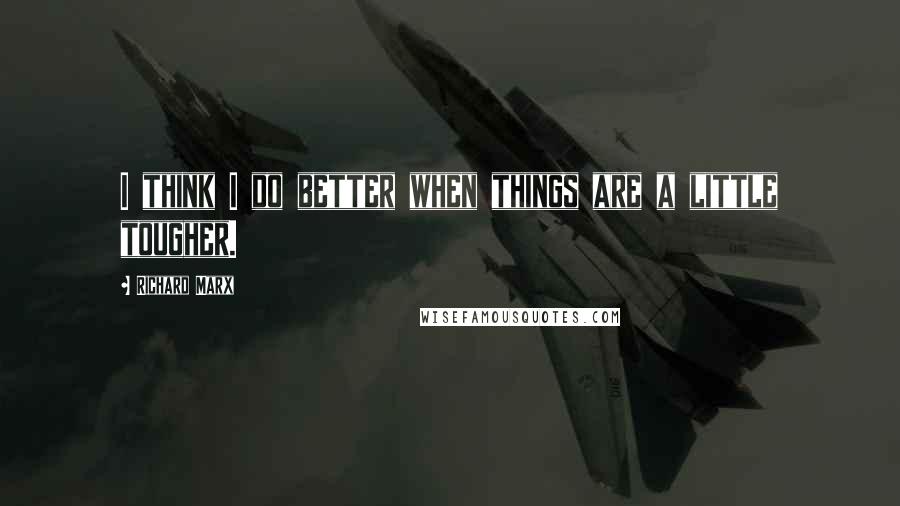 Richard Marx Quotes: I think I do better when things are a little tougher.