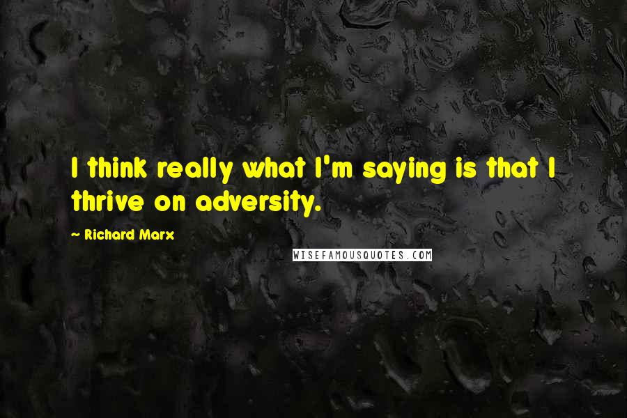 Richard Marx Quotes: I think really what I'm saying is that I thrive on adversity.