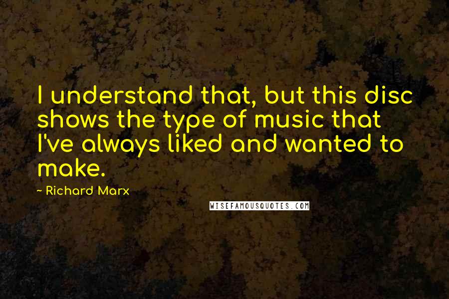 Richard Marx Quotes: I understand that, but this disc shows the type of music that I've always liked and wanted to make.